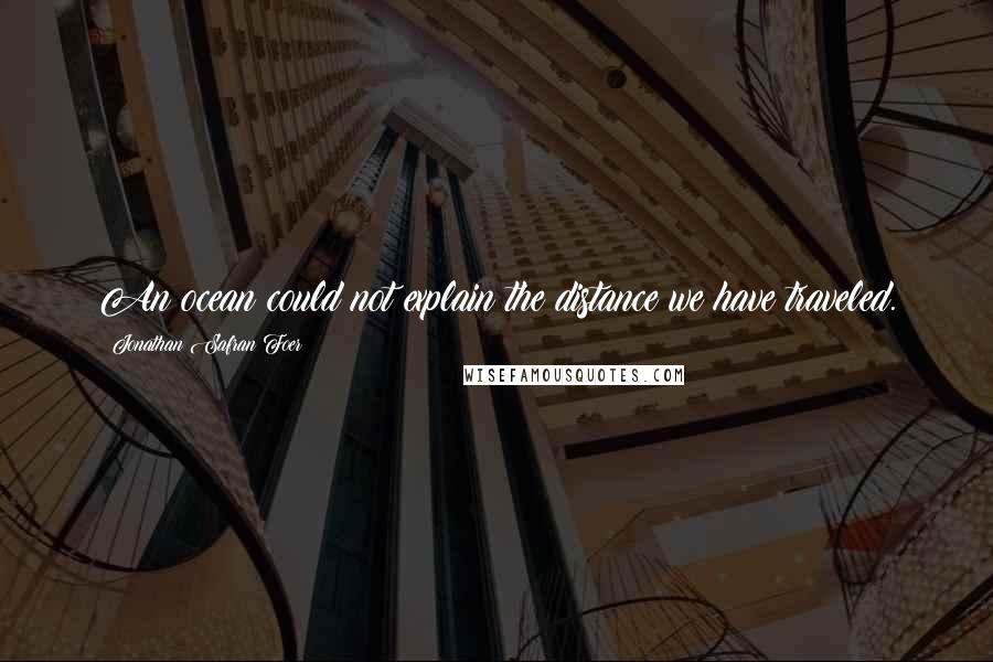 Jonathan Safran Foer Quotes: An ocean could not explain the distance we have traveled.