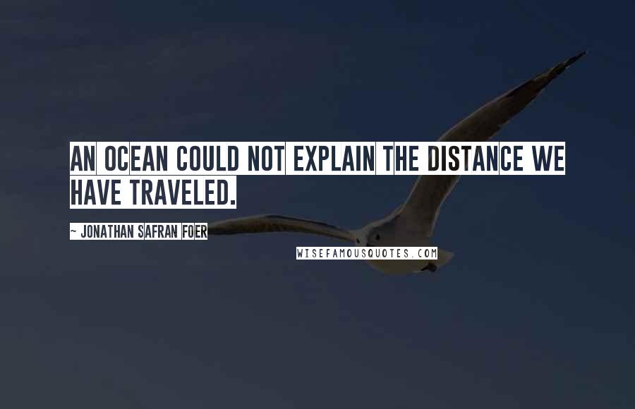 Jonathan Safran Foer Quotes: An ocean could not explain the distance we have traveled.
