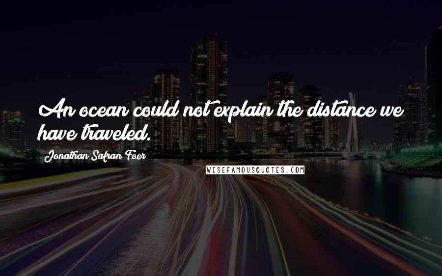 Jonathan Safran Foer Quotes: An ocean could not explain the distance we have traveled.