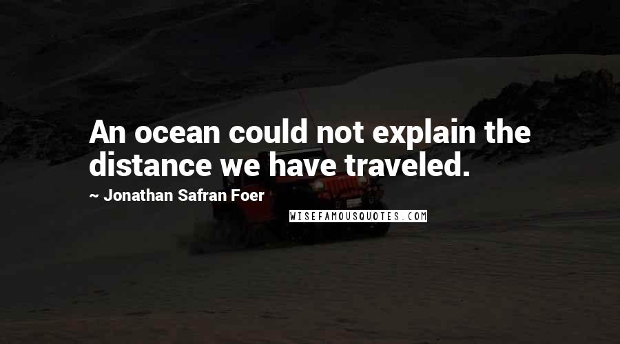 Jonathan Safran Foer Quotes: An ocean could not explain the distance we have traveled.
