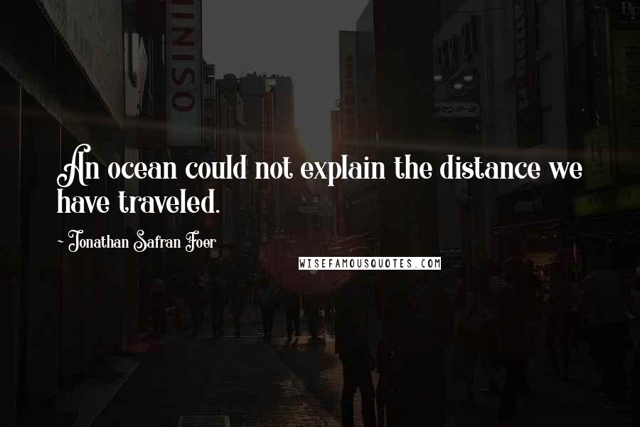 Jonathan Safran Foer Quotes: An ocean could not explain the distance we have traveled.