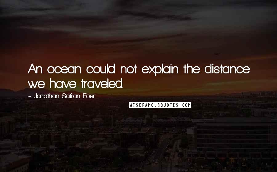 Jonathan Safran Foer Quotes: An ocean could not explain the distance we have traveled.