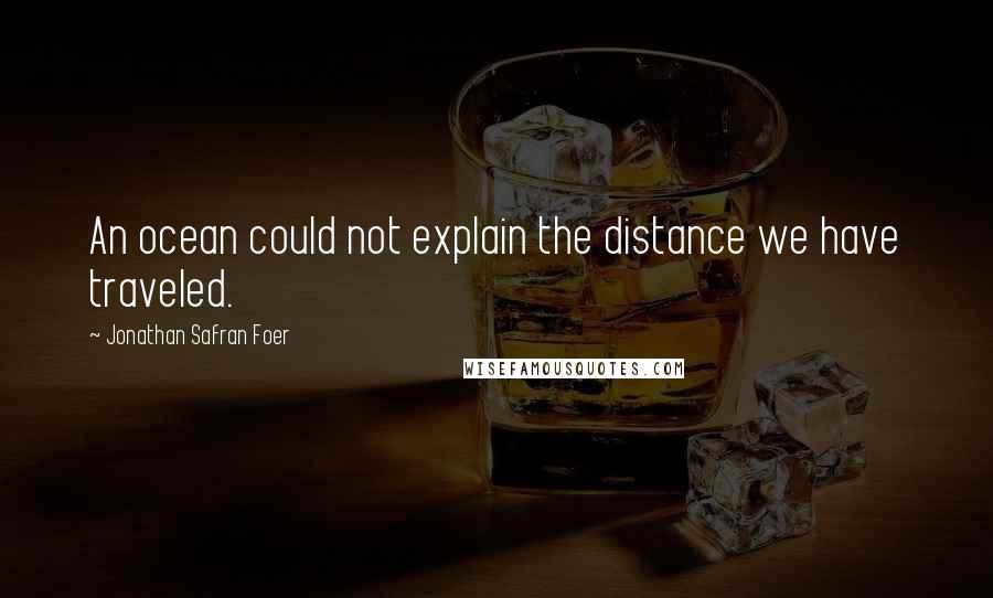 Jonathan Safran Foer Quotes: An ocean could not explain the distance we have traveled.