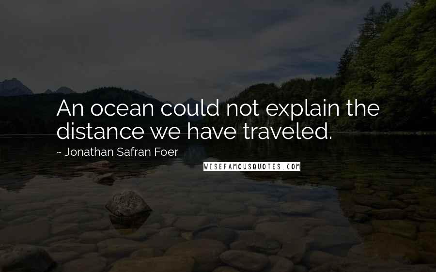 Jonathan Safran Foer Quotes: An ocean could not explain the distance we have traveled.