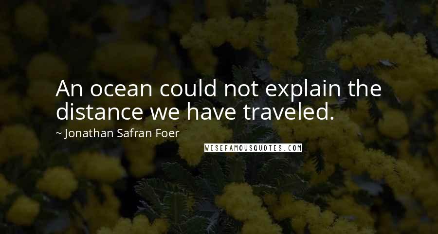 Jonathan Safran Foer Quotes: An ocean could not explain the distance we have traveled.