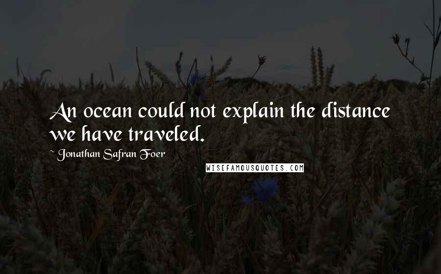 Jonathan Safran Foer Quotes: An ocean could not explain the distance we have traveled.