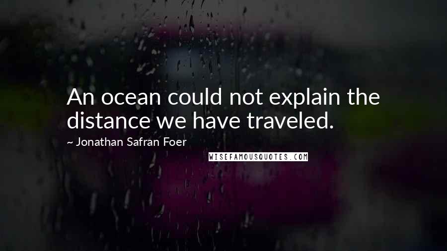 Jonathan Safran Foer Quotes: An ocean could not explain the distance we have traveled.