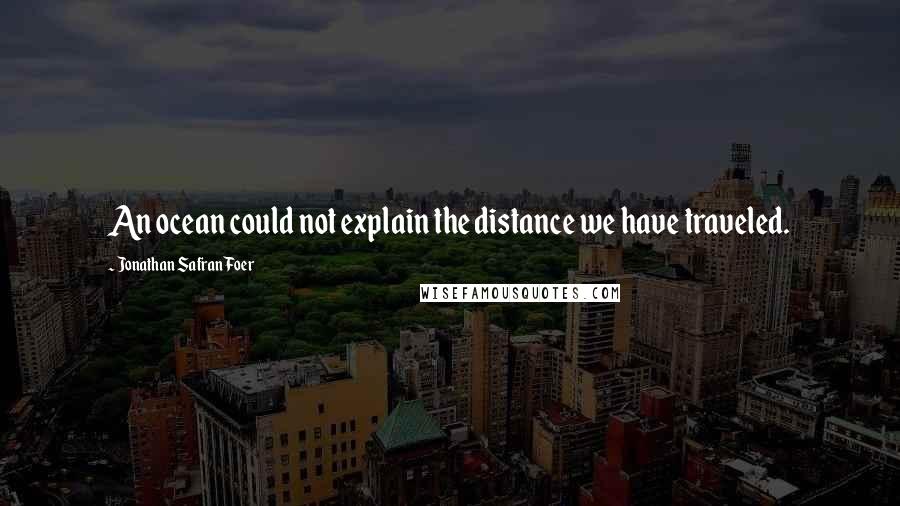 Jonathan Safran Foer Quotes: An ocean could not explain the distance we have traveled.