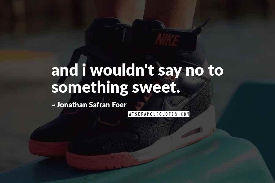 Jonathan Safran Foer Quotes: and i wouldn't say no to something sweet.