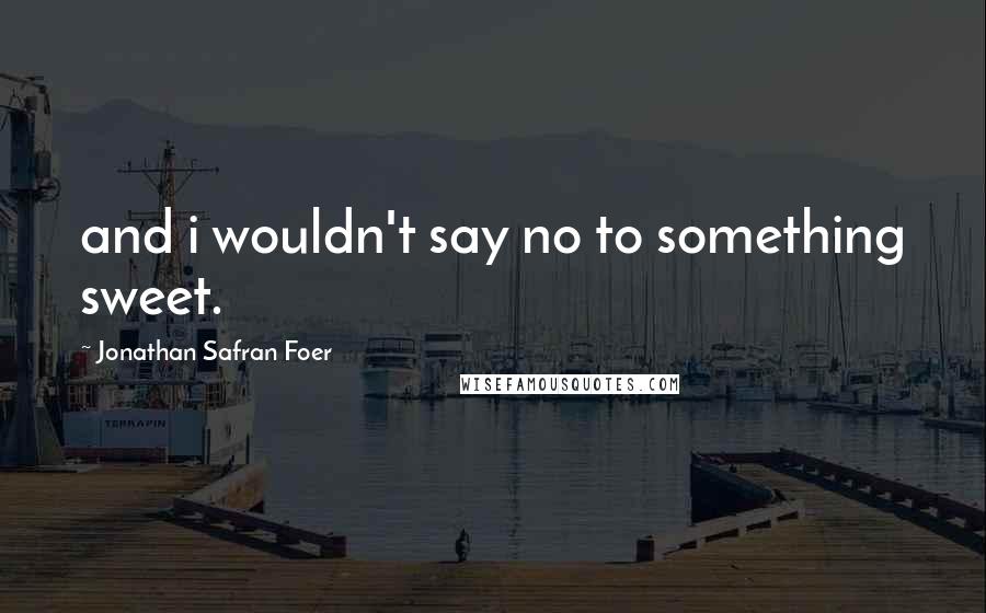 Jonathan Safran Foer Quotes: and i wouldn't say no to something sweet.