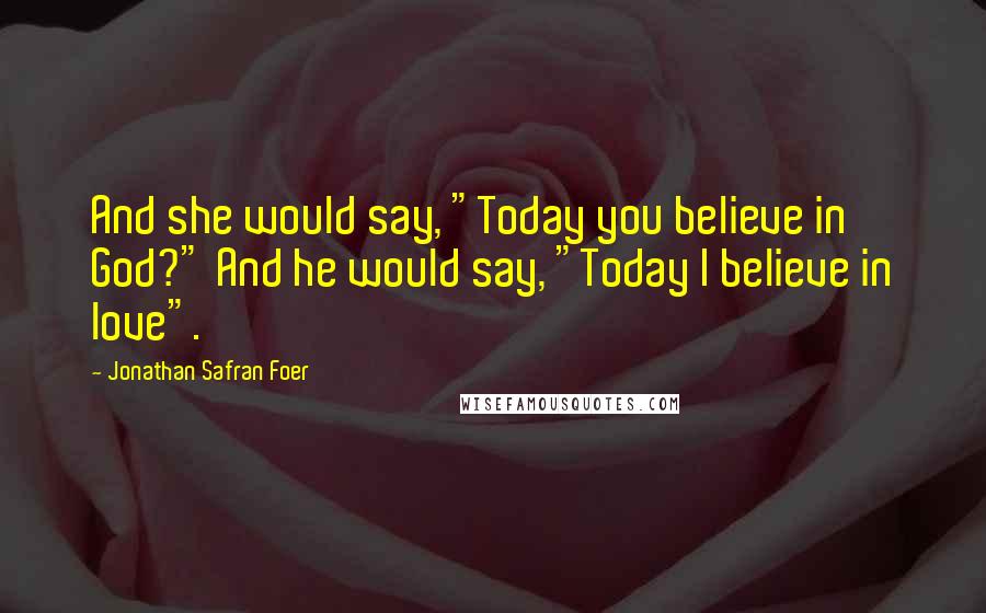 Jonathan Safran Foer Quotes: And she would say, "Today you believe in God?" And he would say, "Today I believe in love".