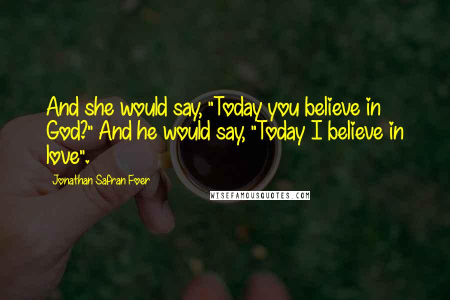 Jonathan Safran Foer Quotes: And she would say, "Today you believe in God?" And he would say, "Today I believe in love".