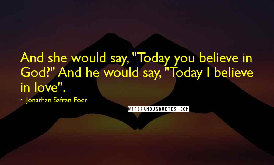 Jonathan Safran Foer Quotes: And she would say, "Today you believe in God?" And he would say, "Today I believe in love".