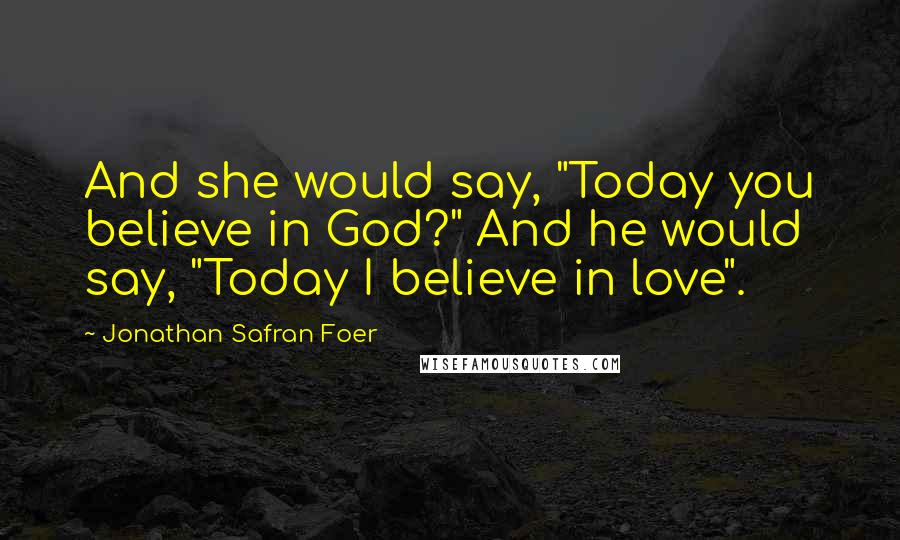 Jonathan Safran Foer Quotes: And she would say, "Today you believe in God?" And he would say, "Today I believe in love".