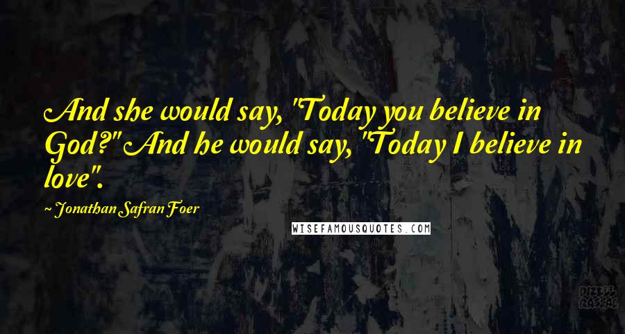 Jonathan Safran Foer Quotes: And she would say, "Today you believe in God?" And he would say, "Today I believe in love".