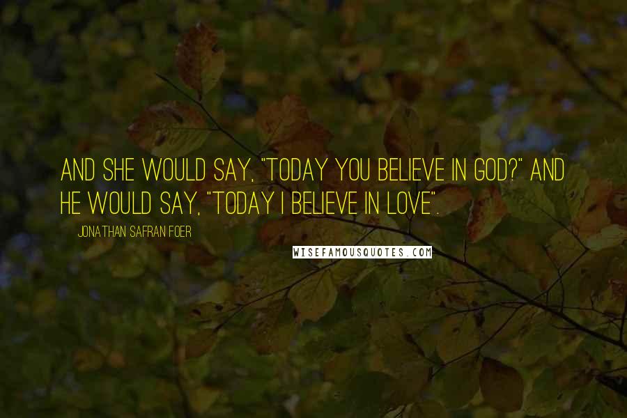 Jonathan Safran Foer Quotes: And she would say, "Today you believe in God?" And he would say, "Today I believe in love".