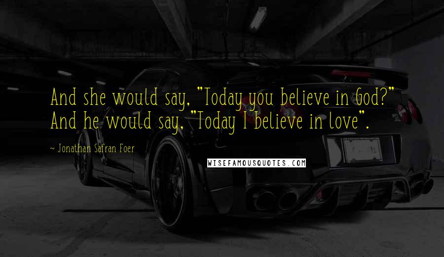 Jonathan Safran Foer Quotes: And she would say, "Today you believe in God?" And he would say, "Today I believe in love".