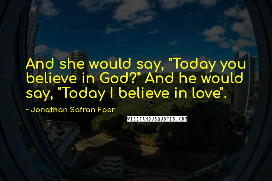 Jonathan Safran Foer Quotes: And she would say, "Today you believe in God?" And he would say, "Today I believe in love".