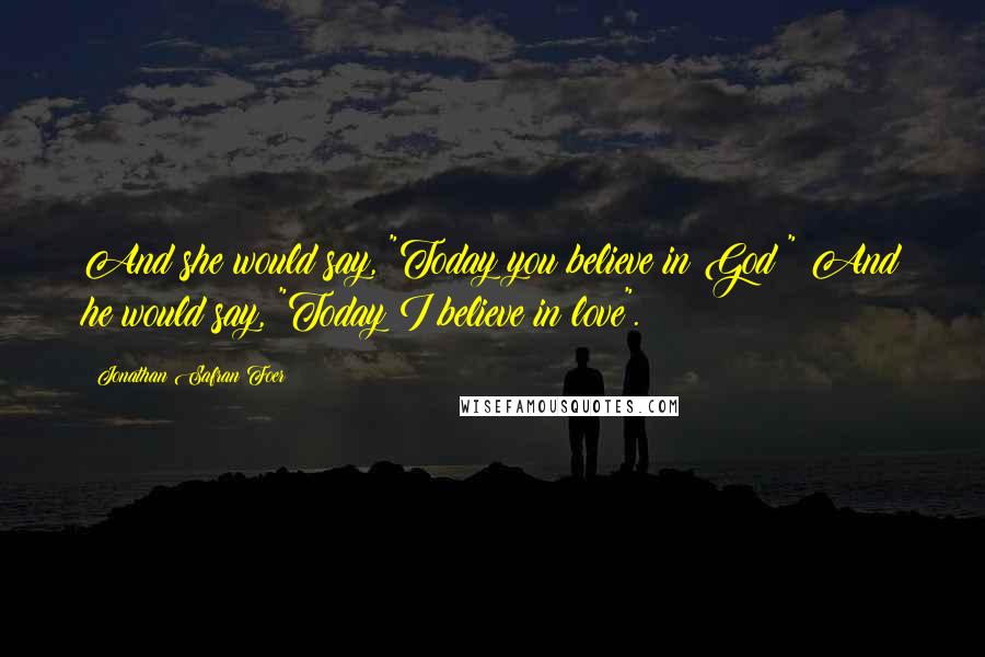 Jonathan Safran Foer Quotes: And she would say, "Today you believe in God?" And he would say, "Today I believe in love".