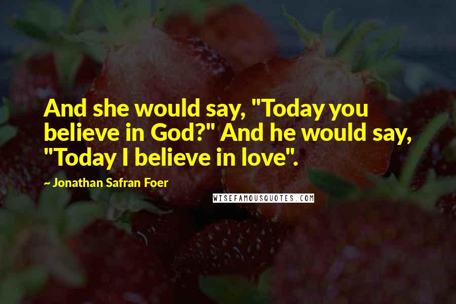 Jonathan Safran Foer Quotes: And she would say, "Today you believe in God?" And he would say, "Today I believe in love".