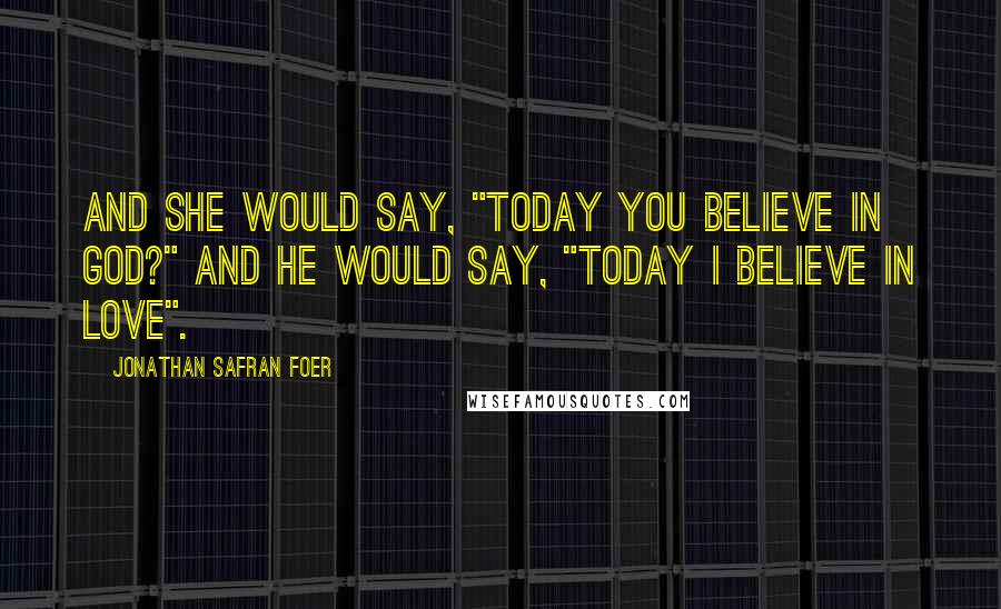 Jonathan Safran Foer Quotes: And she would say, "Today you believe in God?" And he would say, "Today I believe in love".