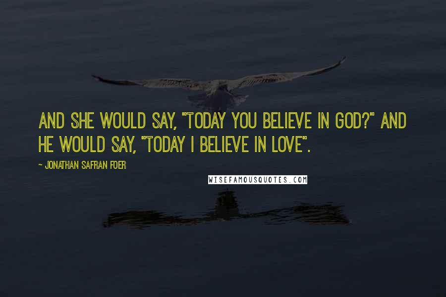 Jonathan Safran Foer Quotes: And she would say, "Today you believe in God?" And he would say, "Today I believe in love".