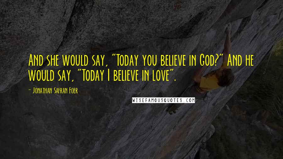 Jonathan Safran Foer Quotes: And she would say, "Today you believe in God?" And he would say, "Today I believe in love".