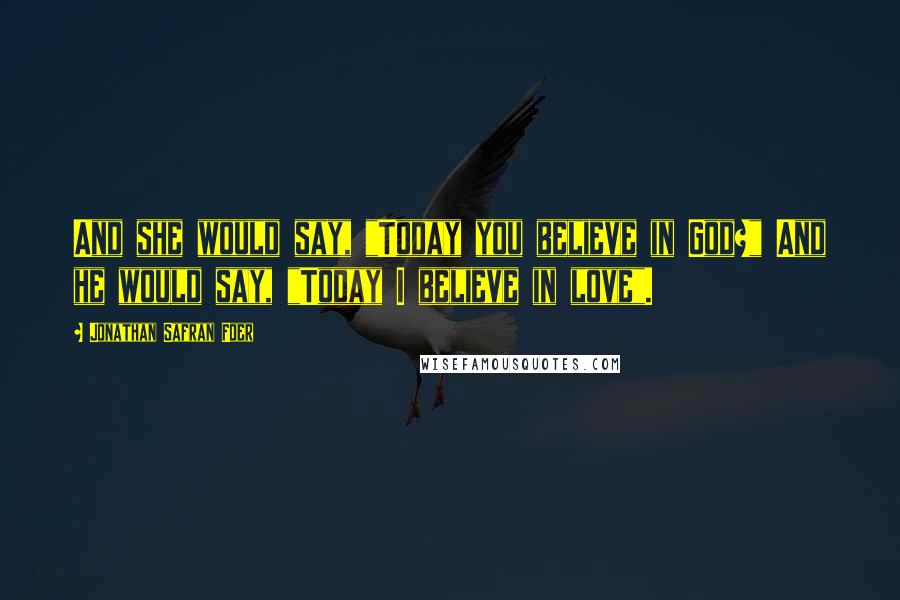 Jonathan Safran Foer Quotes: And she would say, "Today you believe in God?" And he would say, "Today I believe in love".