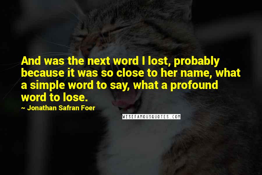 Jonathan Safran Foer Quotes: And was the next word I lost, probably because it was so close to her name, what a simple word to say, what a profound word to lose.