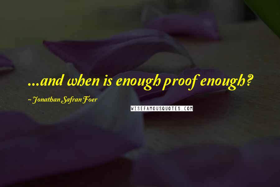 Jonathan Safran Foer Quotes: ...and when is enough proof enough?