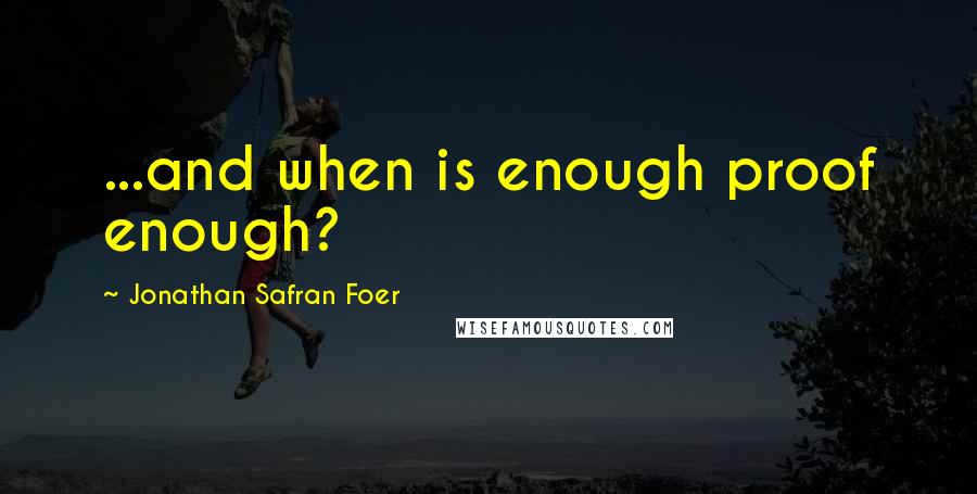 Jonathan Safran Foer Quotes: ...and when is enough proof enough?
