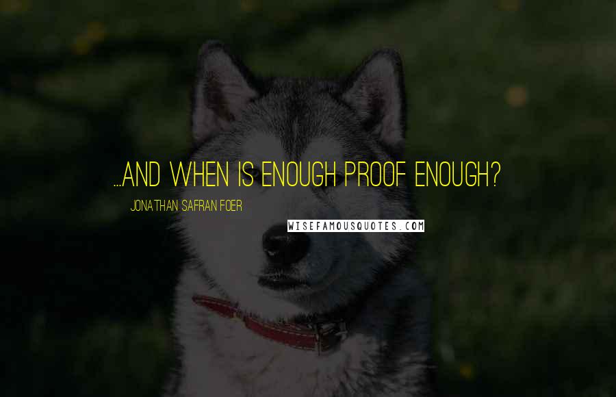 Jonathan Safran Foer Quotes: ...and when is enough proof enough?
