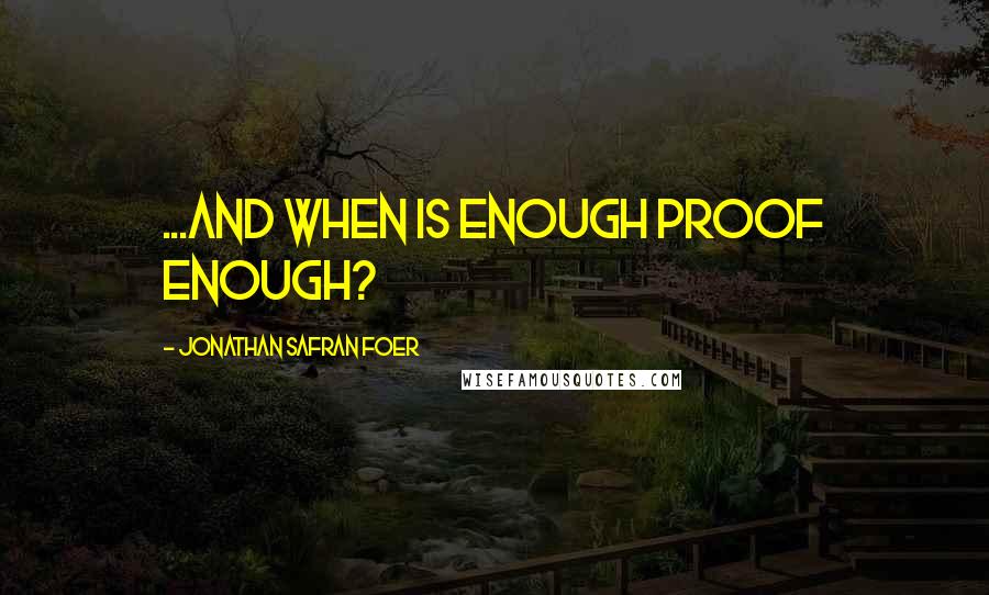 Jonathan Safran Foer Quotes: ...and when is enough proof enough?