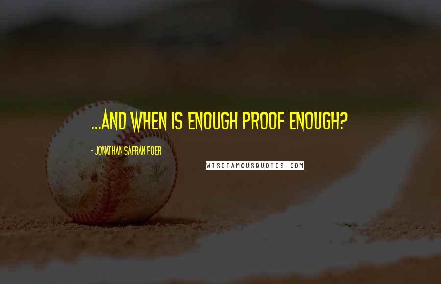 Jonathan Safran Foer Quotes: ...and when is enough proof enough?