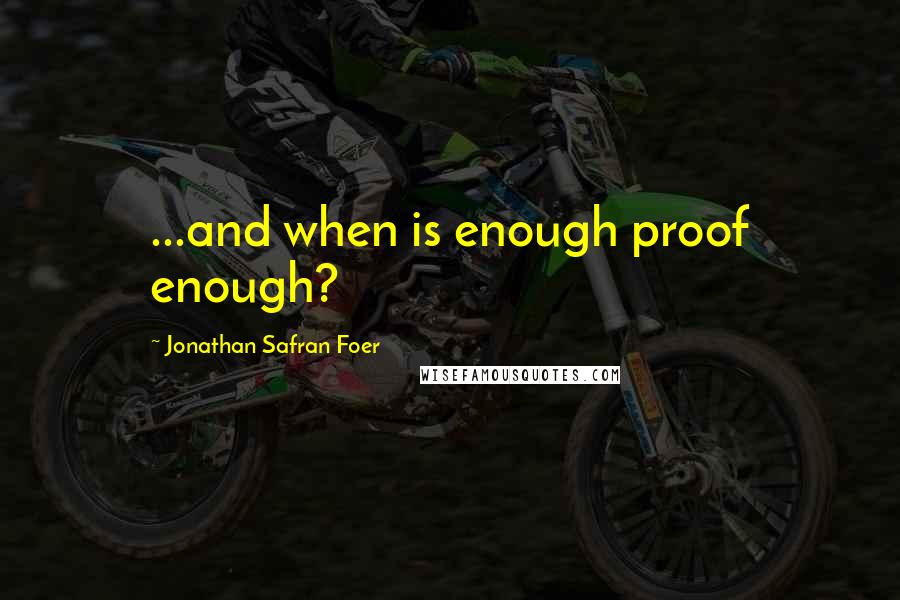 Jonathan Safran Foer Quotes: ...and when is enough proof enough?
