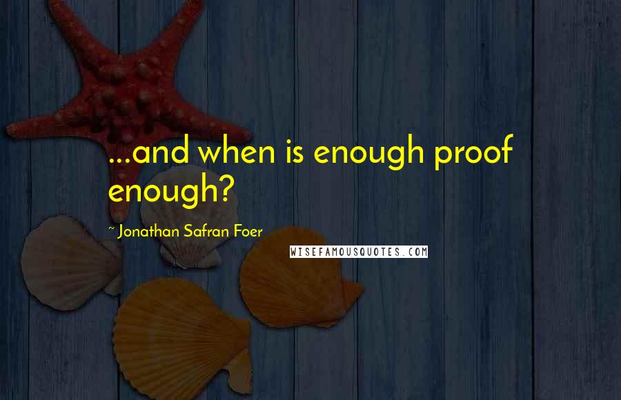 Jonathan Safran Foer Quotes: ...and when is enough proof enough?