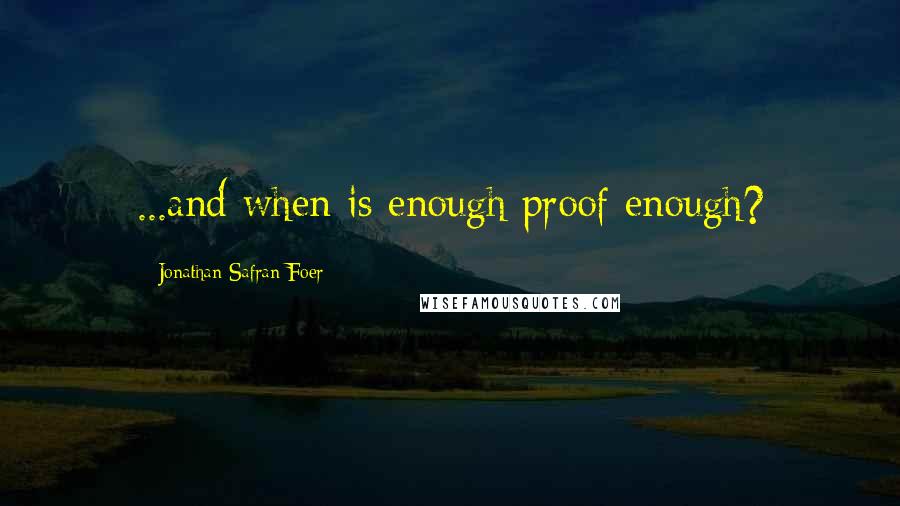 Jonathan Safran Foer Quotes: ...and when is enough proof enough?