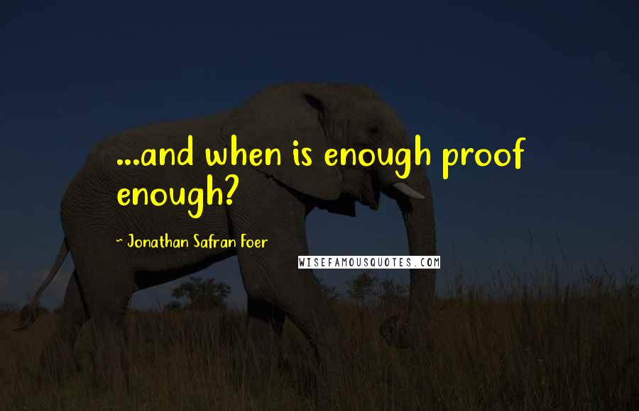 Jonathan Safran Foer Quotes: ...and when is enough proof enough?