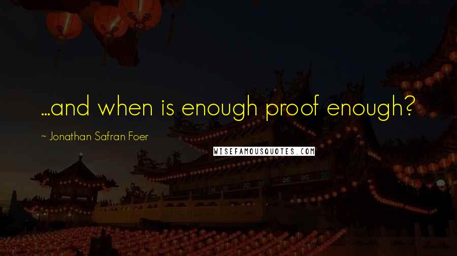 Jonathan Safran Foer Quotes: ...and when is enough proof enough?