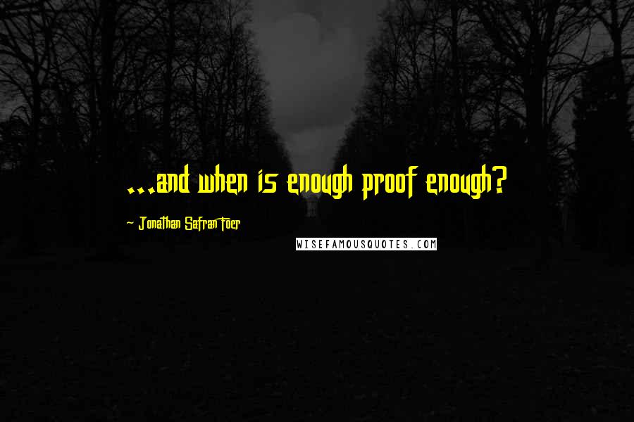 Jonathan Safran Foer Quotes: ...and when is enough proof enough?