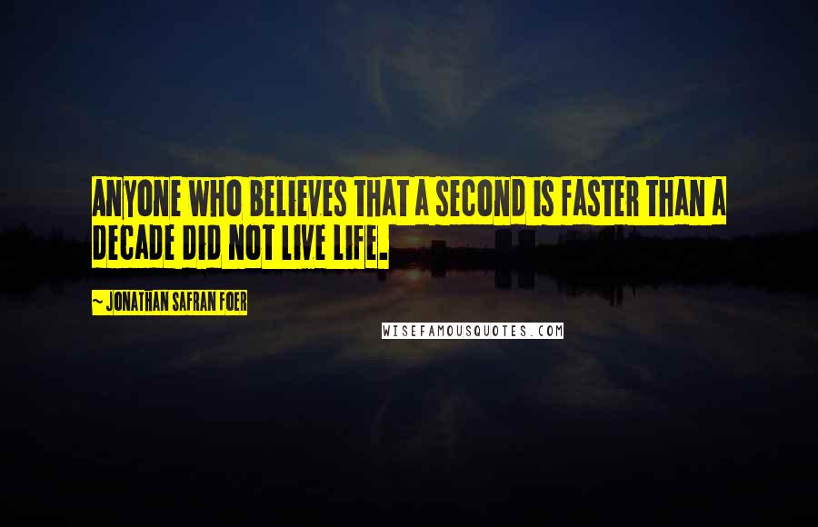 Jonathan Safran Foer Quotes: Anyone who believes that a second is faster than a decade did not live life.