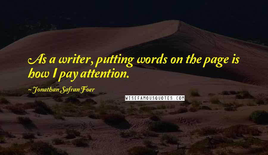 Jonathan Safran Foer Quotes: As a writer, putting words on the page is how I pay attention.