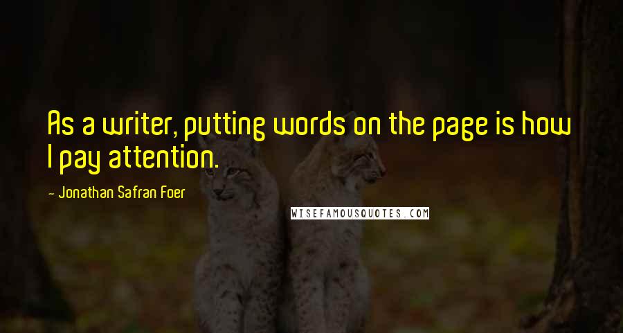 Jonathan Safran Foer Quotes: As a writer, putting words on the page is how I pay attention.