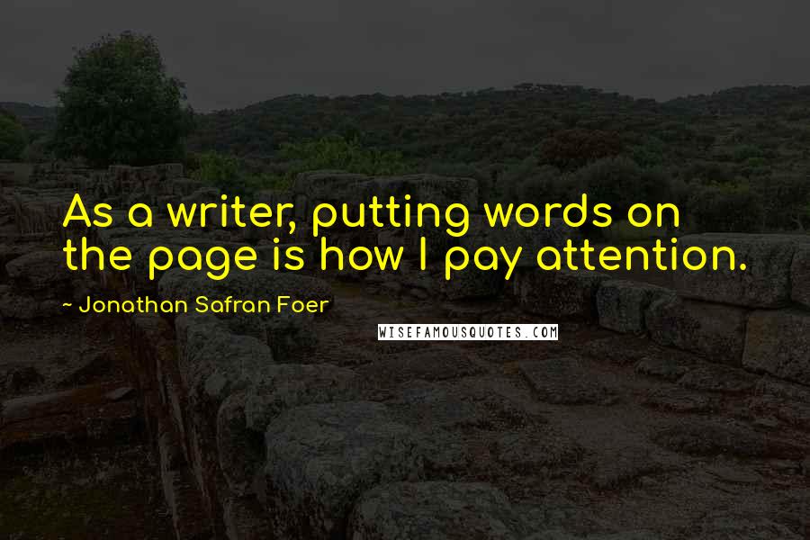 Jonathan Safran Foer Quotes: As a writer, putting words on the page is how I pay attention.
