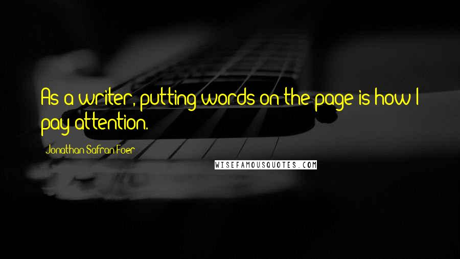 Jonathan Safran Foer Quotes: As a writer, putting words on the page is how I pay attention.