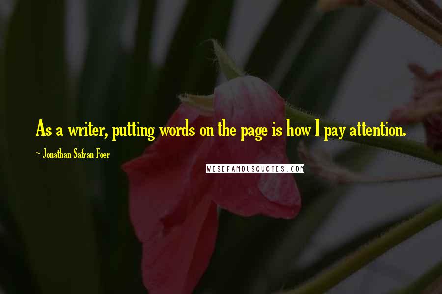 Jonathan Safran Foer Quotes: As a writer, putting words on the page is how I pay attention.