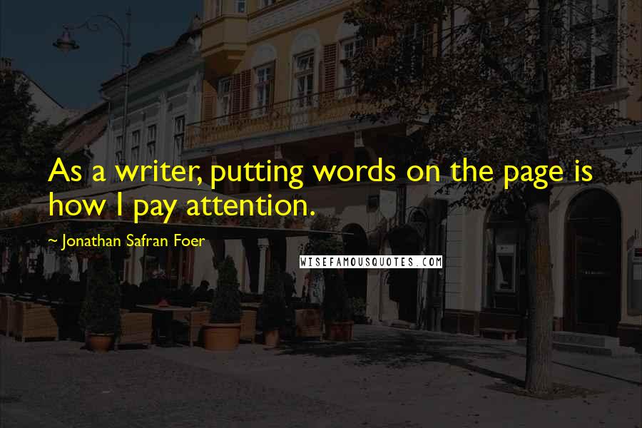 Jonathan Safran Foer Quotes: As a writer, putting words on the page is how I pay attention.