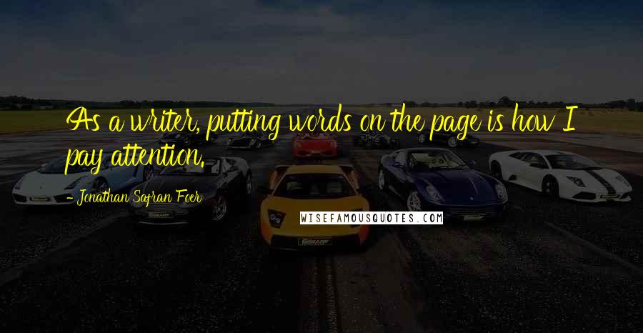 Jonathan Safran Foer Quotes: As a writer, putting words on the page is how I pay attention.