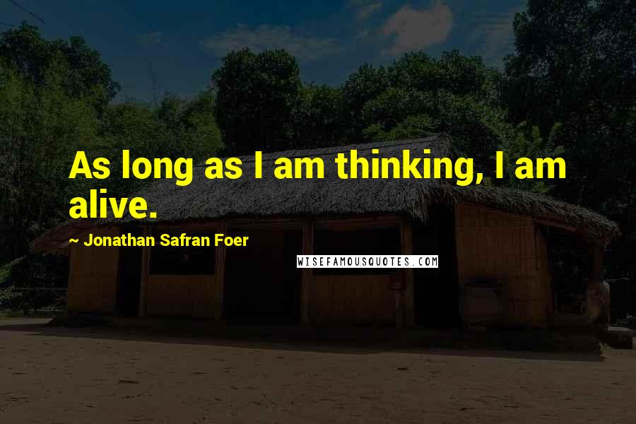 Jonathan Safran Foer Quotes: As long as I am thinking, I am alive.