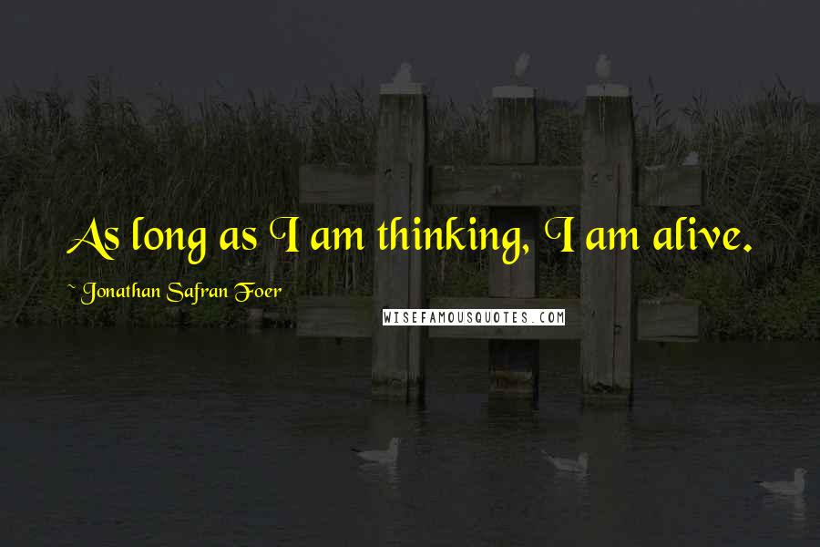 Jonathan Safran Foer Quotes: As long as I am thinking, I am alive.